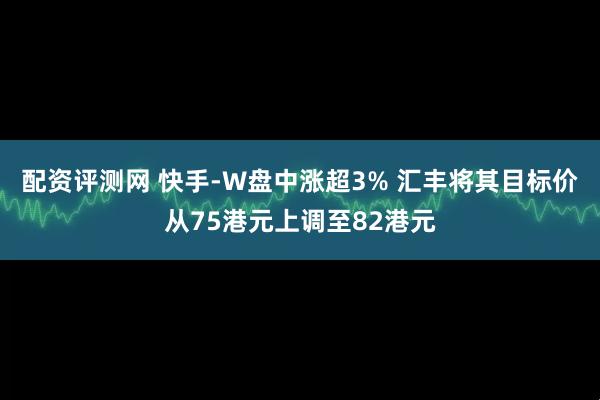 配资评测网 快手-W盘中涨超3% 汇丰将其目标价从75港元上调至82港元