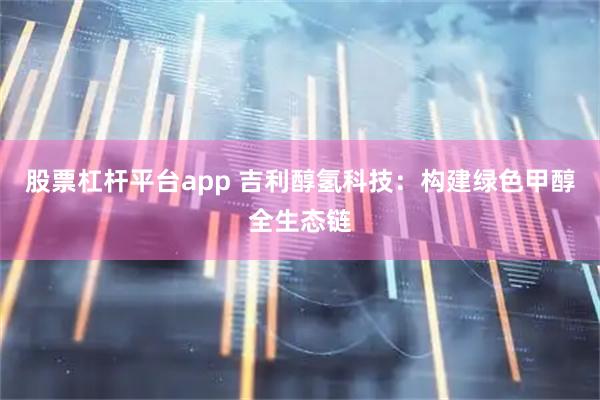 股票杠杆平台app 吉利醇氢科技：构建绿色甲醇全生态链