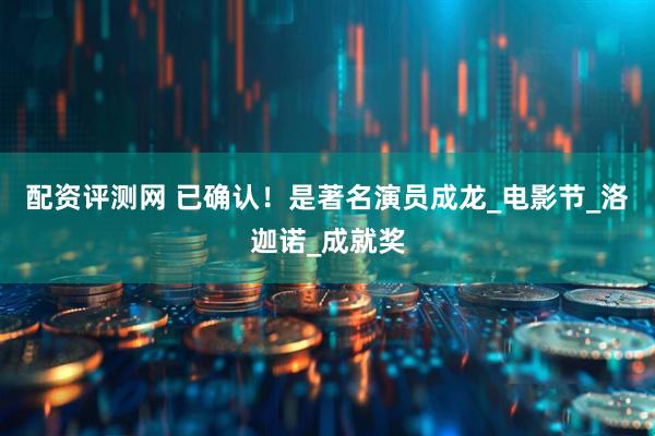 配资评测网 已确认！是著名演员成龙_电影节_洛迦诺_成就奖