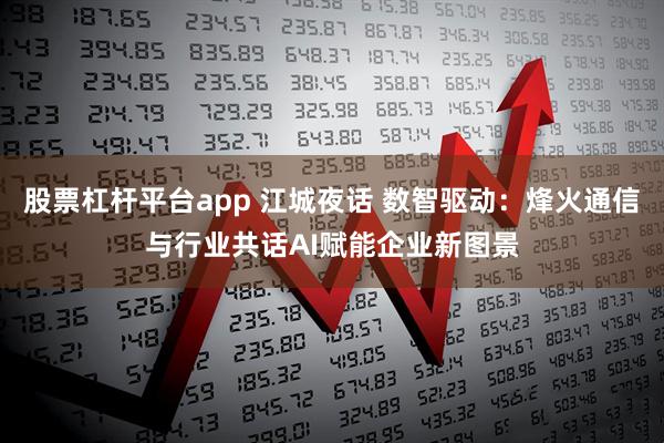 股票杠杆平台app 江城夜话 数智驱动：烽火通信与行业共话AI赋能企业新图景