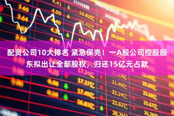 配资公司10大排名 紧急保壳！一A股公司控股股东拟出让全部股权，归还15亿元占款