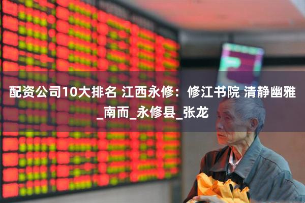 配资公司10大排名 江西永修：修江书院 清静幽雅_南而_永修县_张龙