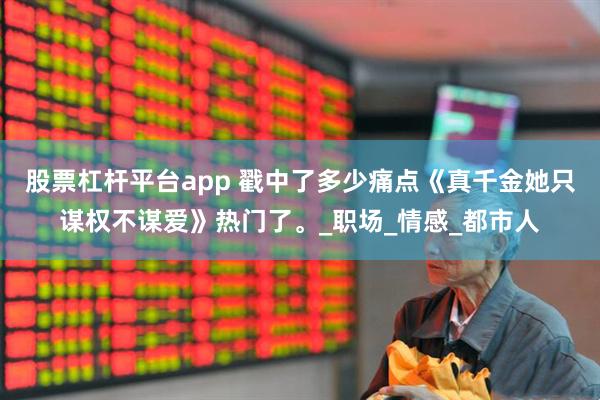 股票杠杆平台app 戳中了多少痛点《真千金她只谋权不谋爱》热门了。_职场_情感_都市人