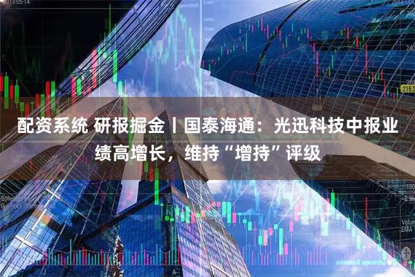配资系统 研报掘金丨国泰海通：光迅科技中报业绩高增长，维持“增持”评级