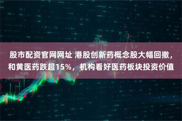 股市配资官网网址 港股创新药概念股大幅回撤，和黄医药跌超15%，机构看好医药板块投资价值