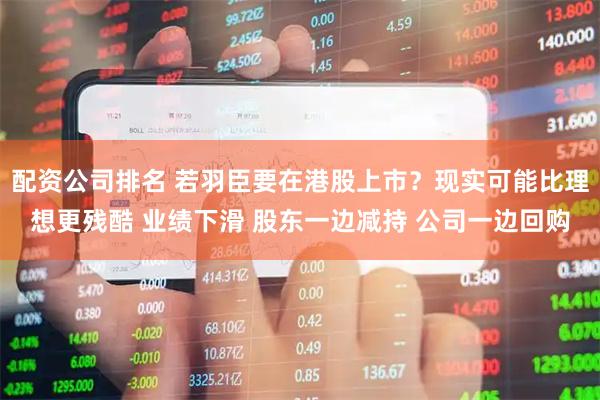 配资公司排名 若羽臣要在港股上市？现实可能比理想更残酷 业绩下滑 股东一边减持 公司一边回购
