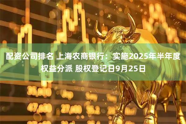 配资公司排名 上海农商银行：实施2025年半年度权益分派 股权登记日9月25日