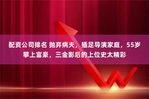 配资公司排名 抛弃病夫，插足导演家庭，55岁攀上富豪，三金影后的上位史太精彩