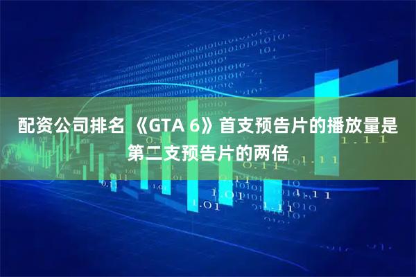 配资公司排名 《GTA 6》首支预告片的播放量是第二支预告片的两倍
