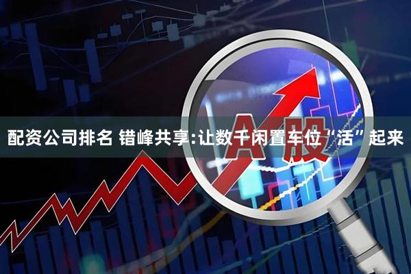 配资公司排名 错峰共享:让数千闲置车位“活”起来