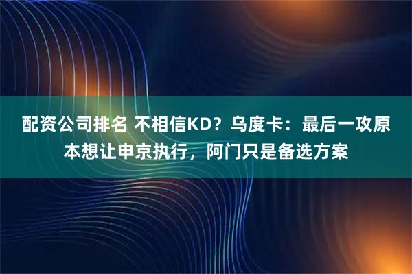 配资公司排名 不相信KD？乌度卡：最后一攻原本想让申京执行，阿门只是备选方案