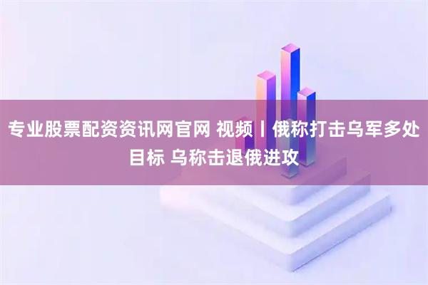 专业股票配资资讯网官网 视频丨俄称打击乌军多处目标 乌称击退俄进攻