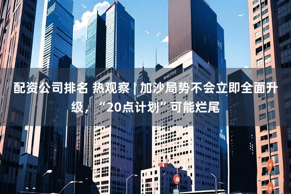 配资公司排名 热观察 | 加沙局势不会立即全面升级，“20点计划”可能烂尾