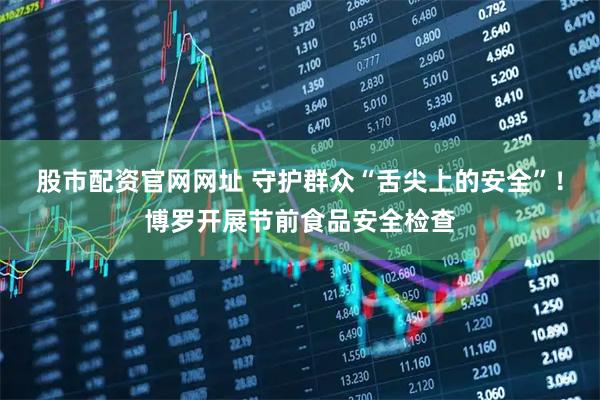 股市配资官网网址 守护群众“舌尖上的安全”！博罗开展节前食品安全检查