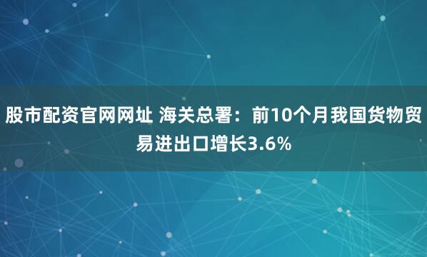 股市配资官网网址 海关总署：前10个月我国货物贸易进出口增长3.6%