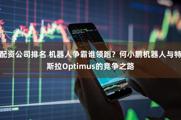 配资公司排名 机器人争霸谁领跑?何小鹏机器人与特斯拉Optimus的竞争之路