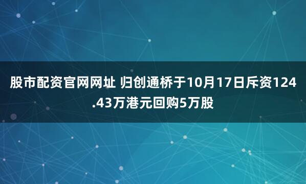 股市配资官网网址 归创通桥于10月17日斥资124.43万港元回购5万股