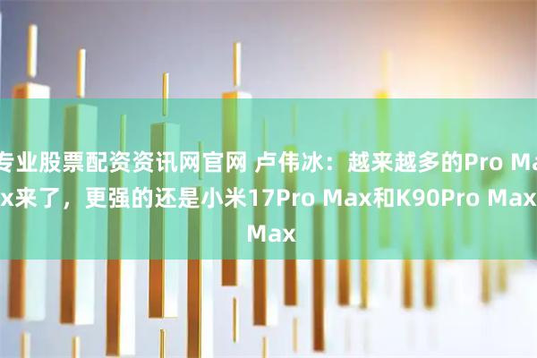 专业股票配资资讯网官网 卢伟冰：越来越多的Pro Max来了，更强的还是小米17Pro Max和K90Pro Max
