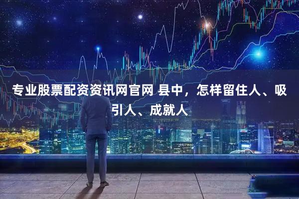 专业股票配资资讯网官网 县中，怎样留住人、吸引人、成就人