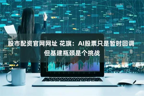 股市配资官网网址 花旗:AI股票只是暂时回调 但基建瓶颈是个挑战
