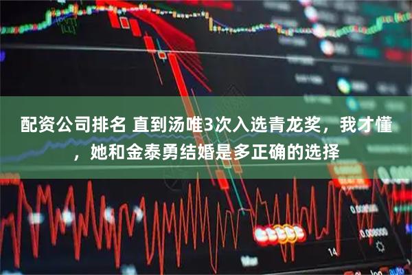 配资公司排名 直到汤唯3次入选青龙奖，我才懂，她和金泰勇结婚是多正确的选择