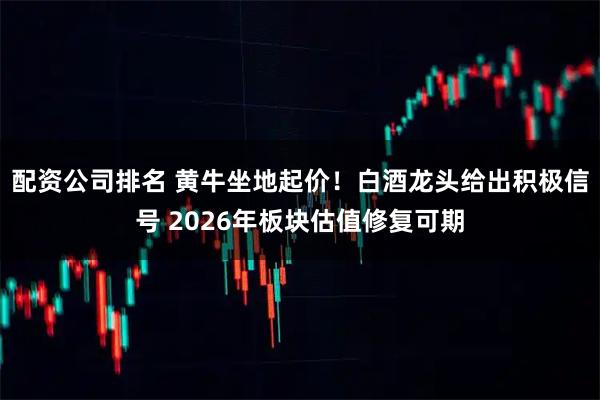 配资公司排名 黄牛坐地起价！白酒龙头给出积极信号 2026年板块估值修复可期