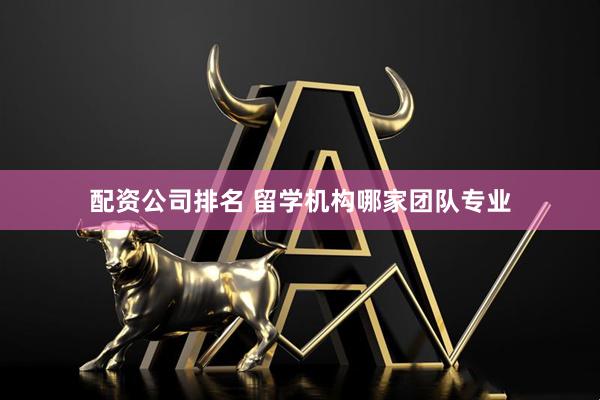 配资公司排名 留学机构哪家团队专业