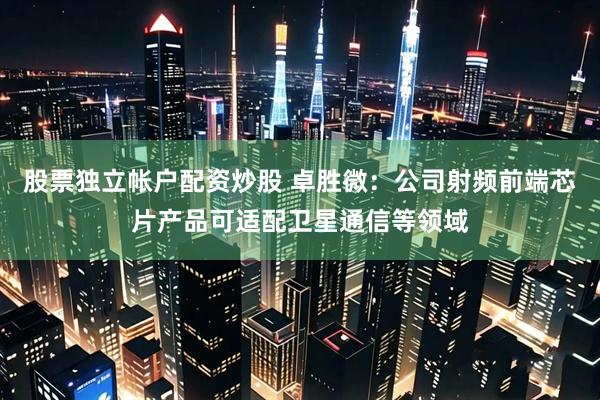 股票独立帐户配资炒股 卓胜微：公司射频前端芯片产品可适配卫星通信等领域