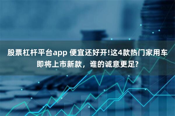 股票杠杆平台app 便宜还好开!这4款热门家用车即将上市新款，谁的诚意更足?