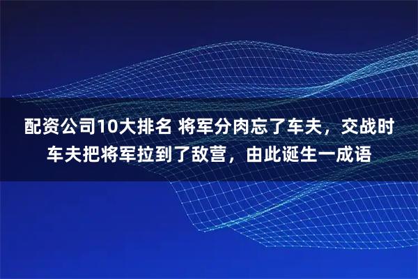 配资公司10大排名 将军分肉忘了车夫，交战时车夫把将军拉到了敌营，由此诞生一成语