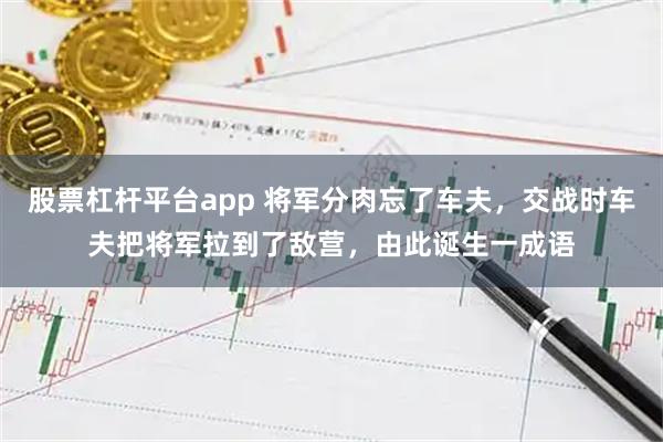 股票杠杆平台app 将军分肉忘了车夫，交战时车夫把将军拉到了敌营，由此诞生一成语