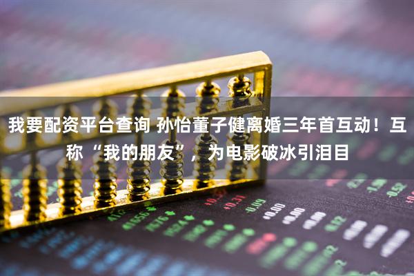 我要配资平台查询 孙怡董子健离婚三年首互动！互称 “我的朋友”，为电影破冰引泪目