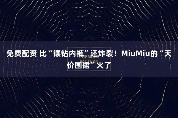 免费配资 比“镶钻内裤”还炸裂！MiuMiu的“天价围裙”火了