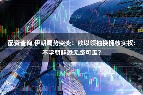 配资查询 伊朗局势突变！欲以领袖换拥核实权：不学朝鲜恐无路可走？