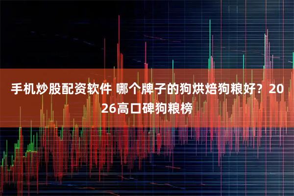 手机炒股配资软件 哪个牌子的狗烘焙狗粮好？2026高口碑狗粮榜
